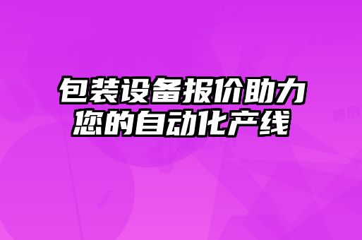包裝設(shè)備報(bào)價(jià)助力您的自動(dòng)化產(chǎn)線