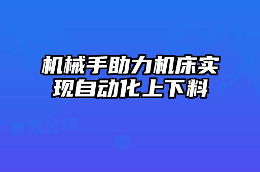 機(jī)械手助力機(jī)床實現(xiàn)自動化上下料