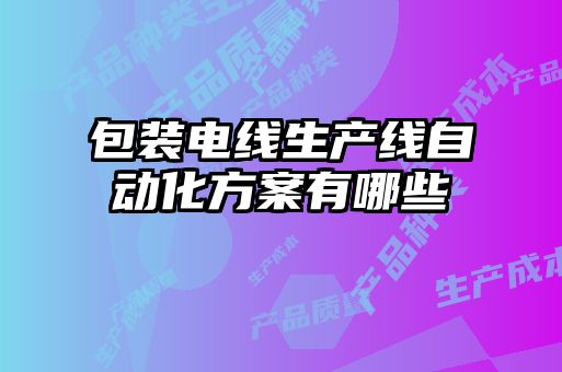 包裝電線生產(chǎn)線自動(dòng)化方案有哪些