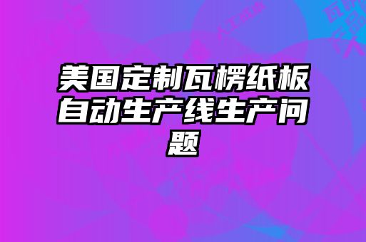 美國(guó)定制瓦楞紙板自動(dòng)生產(chǎn)線生產(chǎn)問(wèn)題